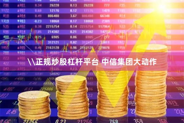 \正规炒股杠杆平台 中信集团大动作