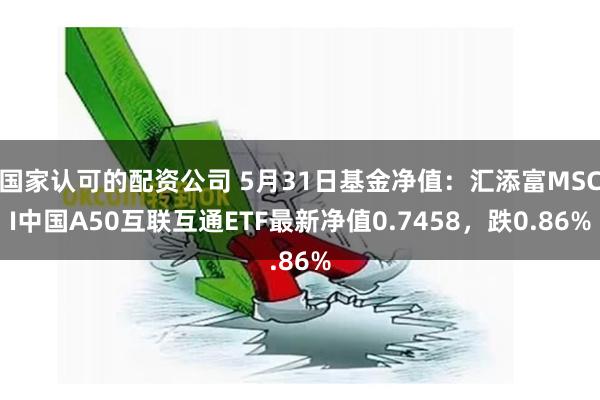 国家认可的配资公司 5月31日基金净值：汇添富MSCI中国A50互联互通ETF最新净值0.7458，跌0.86%