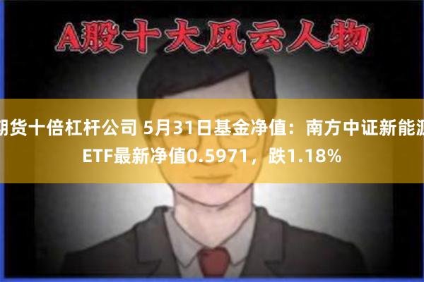 期货十倍杠杆公司 5月31日基金净值：南方中证新能源ETF最新净值0.5971，跌1.18%