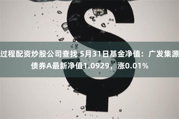 过程配资炒股公司查找 5月31日基金净值：广发集源债券A最新净值1.0929，涨0.01%