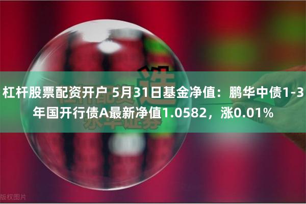 杠杆股票配资开户 5月31日基金净值：鹏华中债1-3年国开行债A最新净值1.0582，涨0.01%