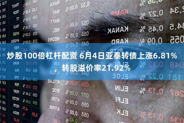 炒股100倍杠杆配资 6月4日亚泰转债上涨6.81%，转股溢价率21.92%