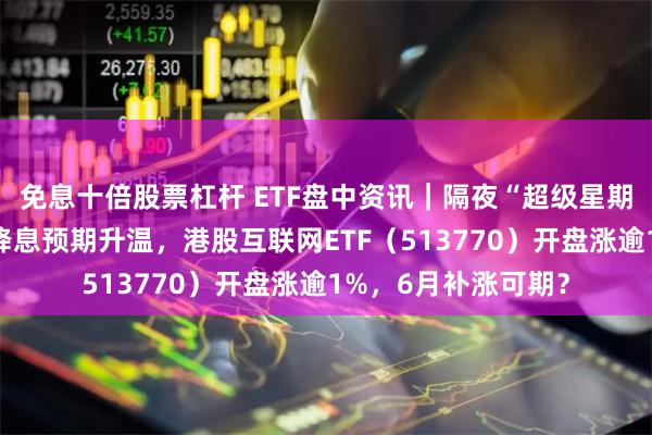 免息十倍股票杠杆 ETF盘中资讯｜隔夜“超级星期三”，美联储年内降息预期升温，港股互联网ETF（513770）开盘涨逾1%，6月补涨可期？