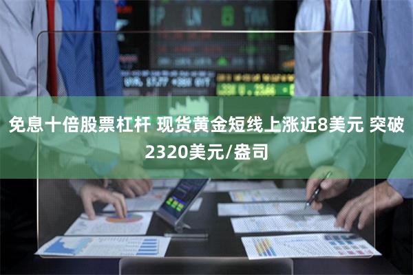 免息十倍股票杠杆 现货黄金短线上涨近8美元 突破2320美元/盎司