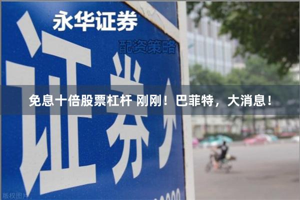 免息十倍股票杠杆 刚刚！巴菲特，大消息！