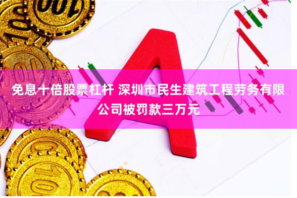 免息十倍股票杠杆 深圳市民生建筑工程劳务有限公司被罚款三万元