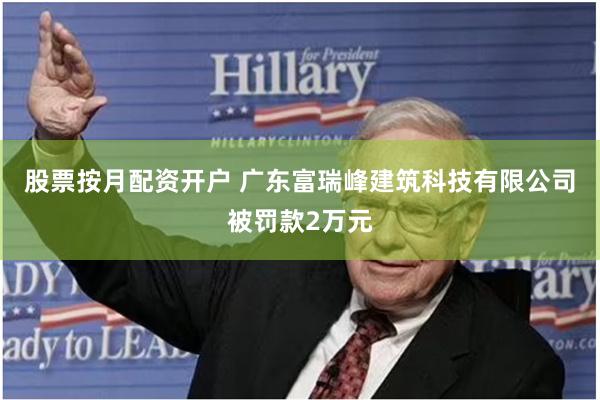 股票按月配资开户 广东富瑞峰建筑科技有限公司被罚款2万元