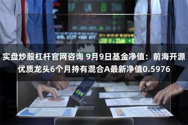 实盘炒股杠杆官网咨询 9月9日基金净值：前海开源优质龙头6个月持有混合A最新净值0.5976