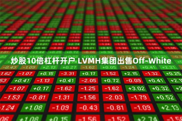 炒股10倍杠杆开户 LVMH集团出售Off-White