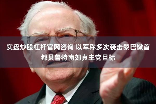 实盘炒股杠杆官网咨询 以军称多次袭击黎巴嫩首都贝鲁特南郊真主党目标