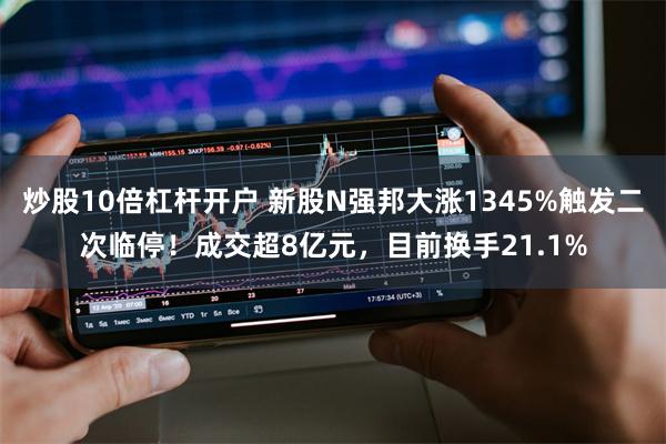 炒股10倍杠杆开户 新股N强邦大涨1345%触发二次临停！成交超8亿元，目前换手21.1%