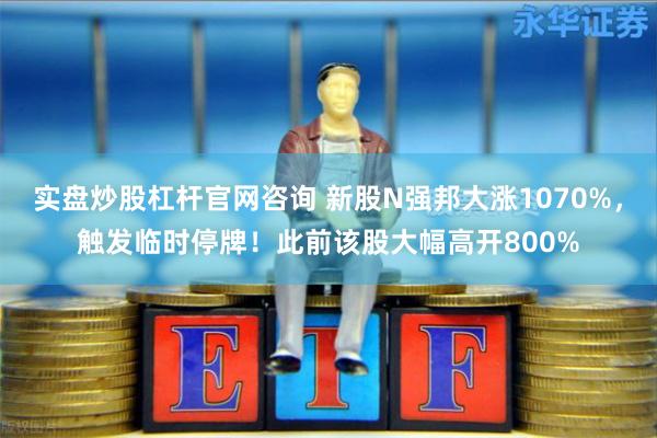 实盘炒股杠杆官网咨询 新股N强邦大涨1070%，触发临时停牌！此前该股大幅高开800%