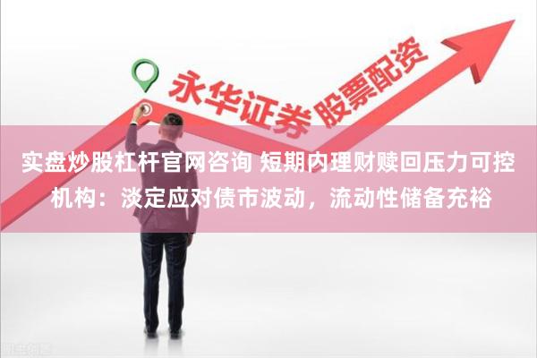 实盘炒股杠杆官网咨询 短期内理财赎回压力可控 机构：淡定应对债市波动，流动性储备充裕