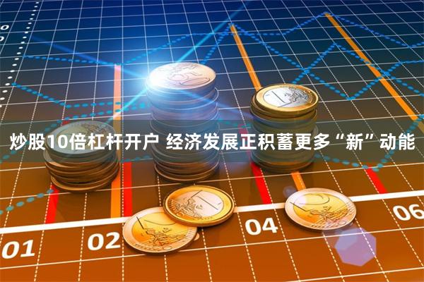 炒股10倍杠杆开户 经济发展正积蓄更多“新”动能
