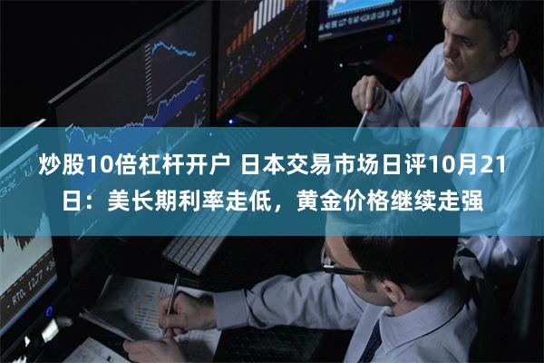 炒股10倍杠杆开户 日本交易市场日评10月21日：美长期利率走低，黄金价格继续走强