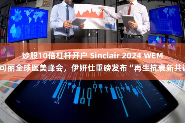 炒股10倍杠杆开户 Sinclair 2024 WEM欣可丽全球医美峰会，伊妍仕重磅发布“再生抗衰新共识”