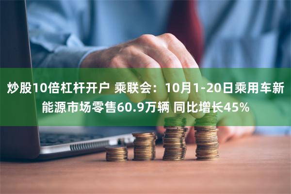 炒股10倍杠杆开户 乘联会：10月1-20日乘用车新能源市场零售60.9万辆 同比增长45%