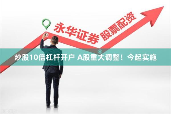 炒股10倍杠杆开户 A股重大调整！今起实施