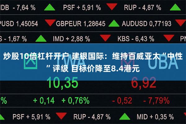 炒股10倍杠杆开户 建银国际：维持百威亚太“中性”评级 目标价降至8.4港元