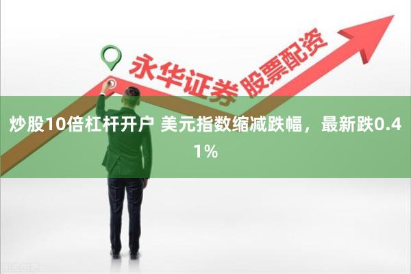炒股10倍杠杆开户 美元指数缩减跌幅，最新跌0.41%