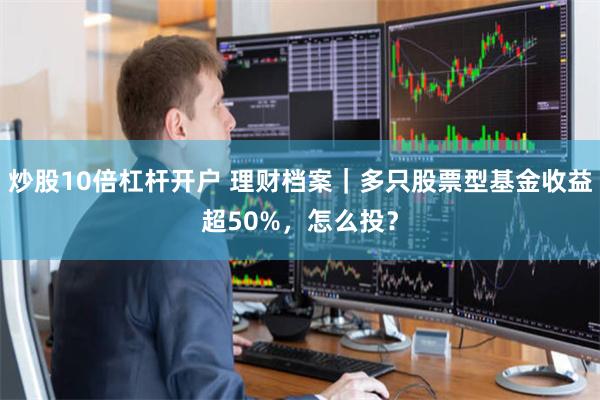 炒股10倍杠杆开户 理财档案｜多只股票型基金收益超50%，怎么投？