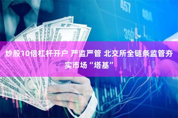 炒股10倍杠杆开户 严监严管 北交所全链条监管夯实市场“塔基”