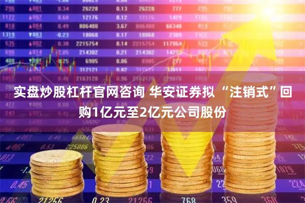 实盘炒股杠杆官网咨询 华安证券拟 “注销式”回购1亿元至2亿元公司股份