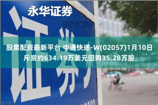 股票配资最新平台 中通快递-W(02057)1月10日斥资约634.19万美元回购35.28万股